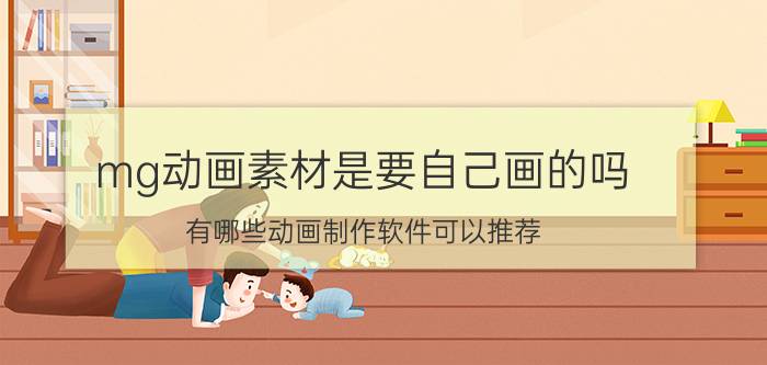 mg动画素材是要自己画的吗 有哪些动画制作软件可以推荐？